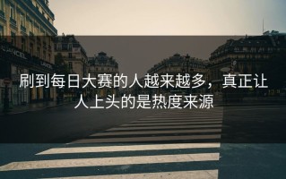 刷到每日大赛的人越来越多，真正让人上头的是热度来源