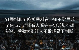 51爆料和51吃瓜黑料在不知不觉里成了焦点，难怪有人看完一句话都不想多说，后劲大到让人不敢轻易下判断。