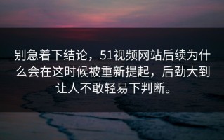 别急着下结论，51视频网站后续为什么会在这时候被重新提起，后劲大到让人不敢轻易下判断。