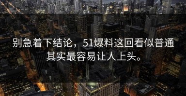 别急着下结论，51爆料这回看似普通其实最容易让人上头。