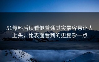 51爆料后续看似普通其实最容易让人上头，比表面看到的更复杂一点