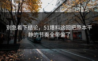 别急着下结论，51爆料这回把原本平静的节奏全带偏了