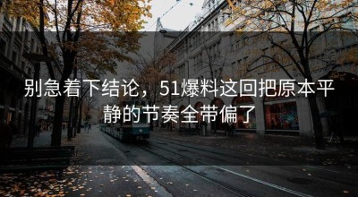 别急着下结论，51爆料这回把原本平静的节奏全带偏了
