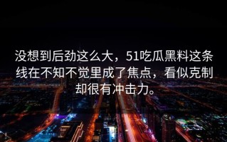 没想到后劲这么大，51吃瓜黑料这条线在不知不觉里成了焦点，看似克制却很有冲击力。