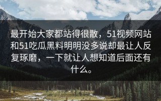 最开始大家都站得很散，51视频网站和51吃瓜黑料明明没多说却最让人反复琢磨，一下就让人想知道后面还有什么。