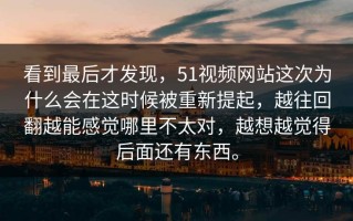 看到最后才发现，51视频网站这次为什么会在这时候被重新提起，越往回翻越能感觉哪里不太对，越想越觉得后面还有东西。