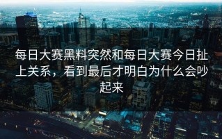 每日大赛黑料突然和每日大赛今日扯上关系，看到最后才明白为什么会吵起来