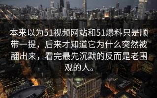 本来以为51视频网站和51爆料只是顺带一提，后来才知道它为什么突然被翻出来，看完最先沉默的反而是老围观的人。