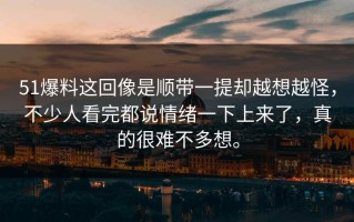 51爆料这回像是顺带一提却越想越怪，不少人看完都说情绪一下上来了，真的很难不多想。