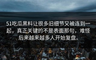 51吃瓜黑料让很多旧细节又被连到一起，真正关键的不是表面那句，难怪后来越来越多人开始复盘。