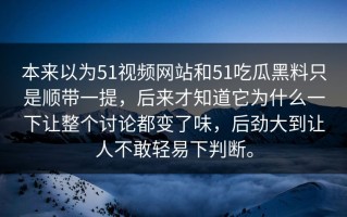 本来以为51视频网站和51吃瓜黑料只是顺带一提，后来才知道它为什么一下让整个讨论都变了味，后劲大到让人不敢轻易下判断。