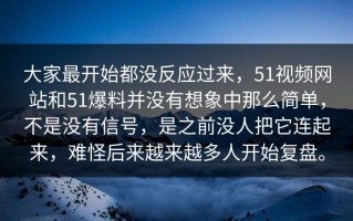 大家最开始都没反应过来，51视频网站和51爆料并没有想象中那么简单，不是没有信号，是之前没人把它连起来，难怪后来越来越多人开始复盘。