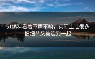 51爆料看着不声不响，实际上让很多旧细节又被连到一起