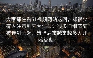 大家都在看51视频网站这回，却很少有人注意到它为什么让很多旧细节又被连到一起，难怪后来越来越多人开始复盘。