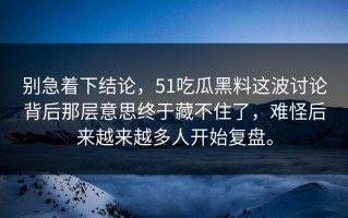 别急着下结论，51吃瓜黑料这波讨论背后那层意思终于藏不住了，难怪后来越来越多人开始复盘。