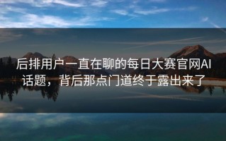 后排用户一直在聊的每日大赛官网AI话题，背后那点门道终于露出来了