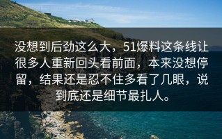 没想到后劲这么大，51爆料这条线让很多人重新回头看前面，本来没想停留，结果还是忍不住多看了几眼，说到底还是细节最扎人。