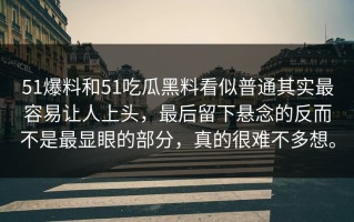 51爆料和51吃瓜黑料看似普通其实最容易让人上头，最后留下悬念的反而不是最显眼的部分，真的很难不多想。