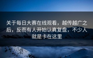 关于每日大赛在线观看，越传越广之后，反而有人开始认真复盘，不少人就是卡在这里