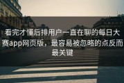 看完才懂后排用户一直在聊的每日大赛app网页版，最容易被忽略的点反而最关键