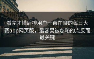 看完才懂后排用户一直在聊的每日大赛app网页版，最容易被忽略的点反而最关键