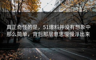 真正奇怪的是，51爆料并没有想象中那么简单，背后那层意思慢慢浮出来