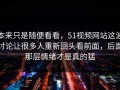 本来只是随便看看，51视频网站这波讨论让很多人重新回头看前面，后面那层情绪才是真的猛