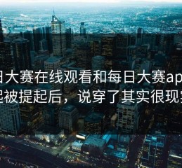 每日大赛在线观看和每日大赛app一起被提起后，说穿了其实很现实