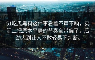 51吃瓜黑料这件事看着不声不响，实际上把原本平静的节奏全带偏了，后劲大到让人不敢轻易下判断。