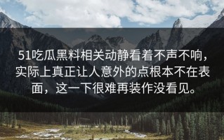 51吃瓜黑料相关动静看着不声不响，实际上真正让人意外的点根本不在表面，这一下很难再装作没看见。