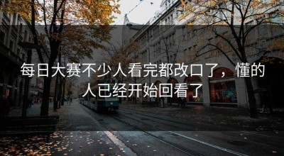 每日大赛不少人看完都改口了，懂的人已经开始回看了