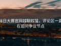 每日大赛官网越聊越猛，评论区一直在追问争议节点