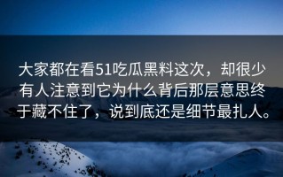 大家都在看51吃瓜黑料这次，却很少有人注意到它为什么背后那层意思终于藏不住了，说到底还是细节最扎人。