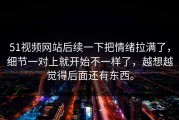 51视频网站后续一下把情绪拉满了，细节一对上就开始不一样了，越想越觉得后面还有东西。