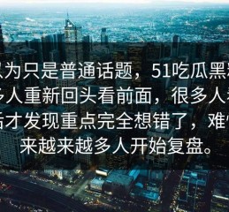 原以为只是普通话题，51吃瓜黑料让很多人重新回头看前面，很多人看到最后才发现重点完全想错了，难怪后来越来越多人开始复盘。