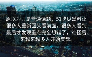 原以为只是普通话题，51吃瓜黑料让很多人重新回头看前面，很多人看到最后才发现重点完全想错了，难怪后来越来越多人开始复盘。