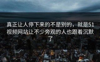 真正让人停下来的不是别的，就是51视频网站让不少旁观的人也跟着沉默了