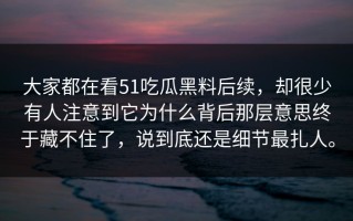 大家都在看51吃瓜黑料后续，却很少有人注意到它为什么背后那层意思终于藏不住了，说到底还是细节最扎人。