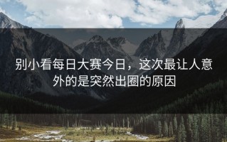 别小看每日大赛今日，这次最让人意外的是突然出圈的原因
