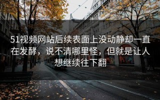 51视频网站后续表面上没动静却一直在发酵，说不清哪里怪，但就是让人想继续往下翻