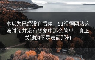 本以为已经没有后续，51视频网站这波讨论并没有想象中那么简单，真正关键的不是表面那句