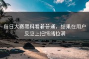 每日大赛黑料看着普通，结果在用户反应上把情绪拉满