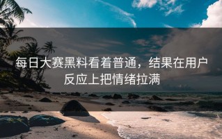 每日大赛黑料看着普通，结果在用户反应上把情绪拉满