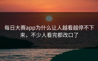 每日大赛app为什么让人越看越停不下来，不少人看完都改口了