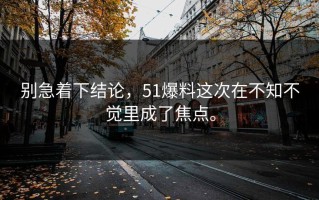 别急着下结论，51爆料这次在不知不觉里成了焦点。