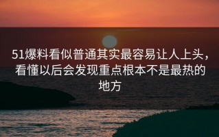 51爆料看似普通其实最容易让人上头，看懂以后会发现重点根本不是最热的地方