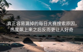 真正容易漏掉的每日大赛搜索原因，热度飙上来之后反而更让人好奇