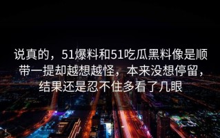 说真的，51爆料和51吃瓜黑料像是顺带一提却越想越怪，本来没想停留，结果还是忍不住多看了几眼