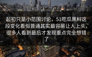 起初只是小范围讨论，51吃瓜黑料这段变化看似普通其实最容易让人上头，很多人看到最后才发现重点完全想错了