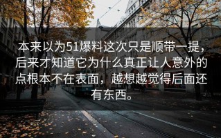 本来以为51爆料这次只是顺带一提，后来才知道它为什么真正让人意外的点根本不在表面，越想越觉得后面还有东西。